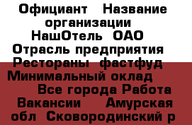 Официант › Название организации ­ НашОтель, ОАО › Отрасль предприятия ­ Рестораны, фастфуд › Минимальный оклад ­ 23 500 - Все города Работа » Вакансии   . Амурская обл.,Сковородинский р-н